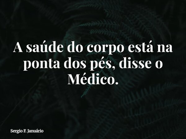 A saúde do corpo está na ponta dos pés, disse o Médico.⁠... Frase de Sergio F. Januário.