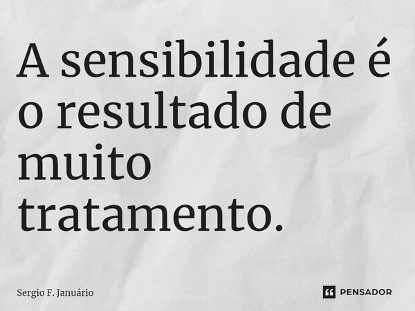 ⁠A sensibilidade é o resultado de muito tratamento.... Frase de Sergio F. Januario.