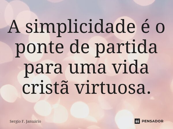 ⁠A simplicidade é o ponte de partida para uma vida cristã virtuosa.... Frase de Sergio F. Januario.