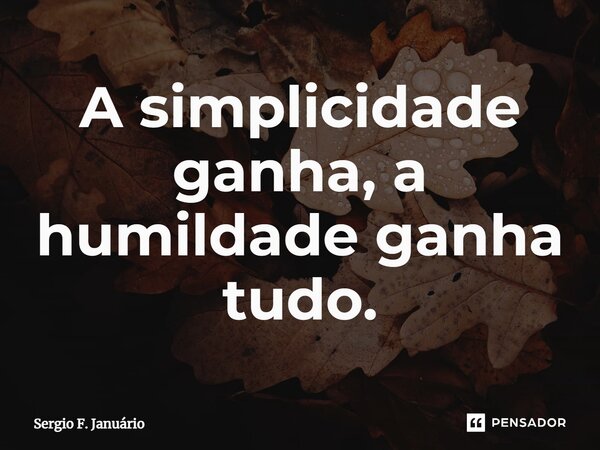 ⁠A simplicidade ganha, a humildade ganha tudo.... Frase de Sergio F. Januario.