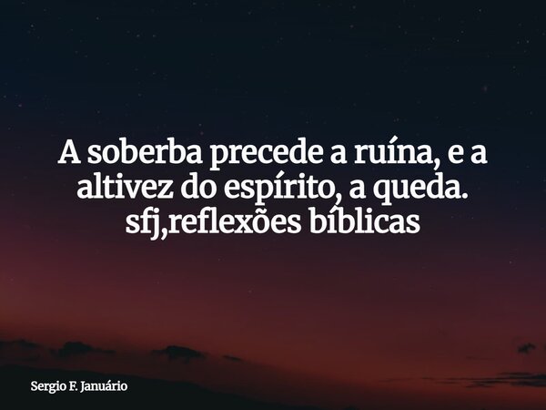 ⁠A soberba precede a ruína, e a altivez do espírito, a queda. sfj,reflexões bíblicas... Frase de Sergio F. Januário.