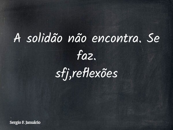 A solidão não encontra. Se faz. sfj,reflexões⁠... Frase de Sergio F. Januário.