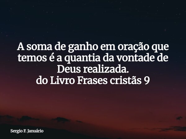 ⁠A soma de ganho em oração que temos é a quantia da vontade de Deus realizada. do Livro Frases cristãs 9... Frase de Sergio F. Januário.