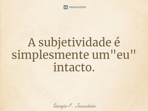 ⁠A subjetividade é simplesmente um "eu" intacto.... Frase de Sergio F. Januario.
