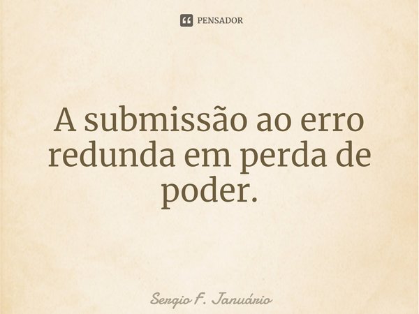 ⁠A submissão ao erro redunda em perda de poder.... Frase de Sergio F. Januario.
