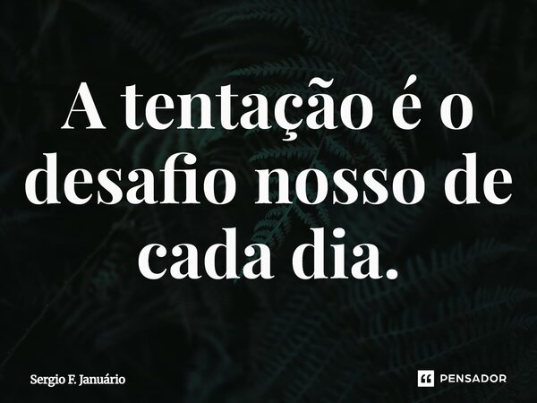 ⁠A tentação é o desafio nosso de cada dia.... Frase de Sergio F. Januario.