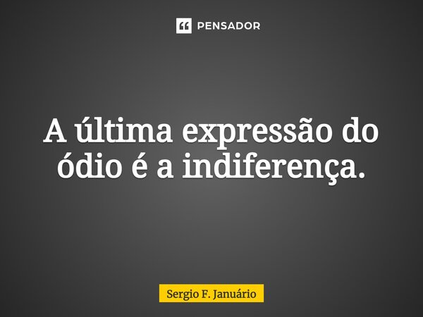⁠A última expressão do ódio é a indiferença.... Frase de Sergio F. Januario.