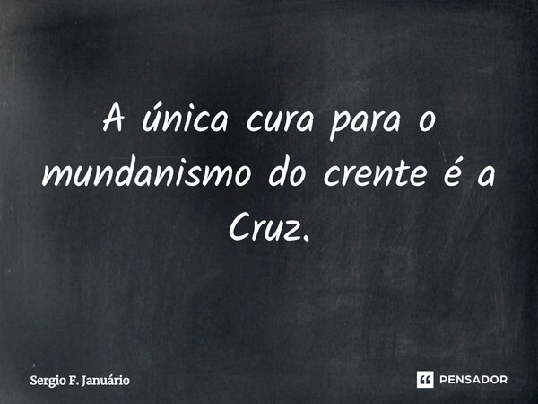 ⁠A única cura para o mundanismo do crente é a Cruz.... Frase de Sergio F. Januario.