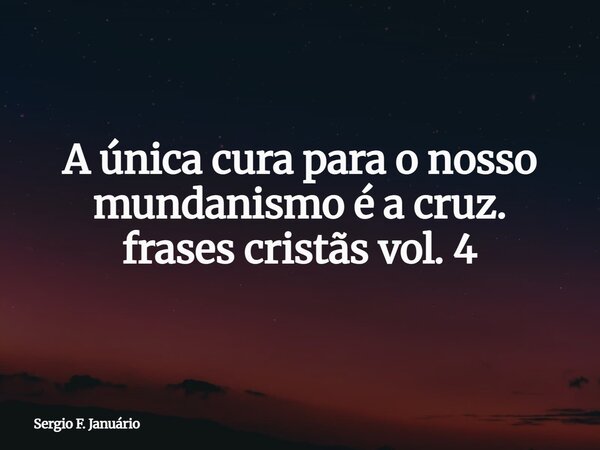 A única cura para o nosso mundanismo é a cruz. frases cristãs vol. 4⁠... Frase de Sergio F. Januário.