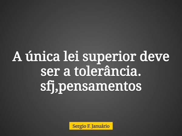 A única lei superior deve ser a tolerância. sfj,pensamentos⁠... Frase de Sergio F. Januário.