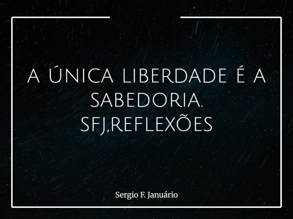 a única liberdade é a sabedoria. sfj,reflexões⁠... Frase de Sergio F. Januário.