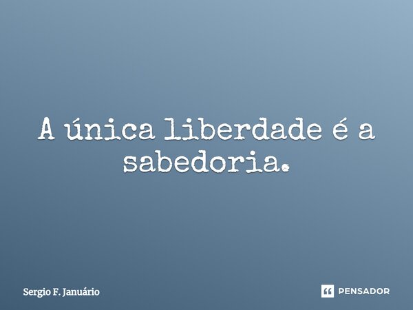 ⁠A única liberdade é a sabedoria.... Frase de Sergio F. Januario.