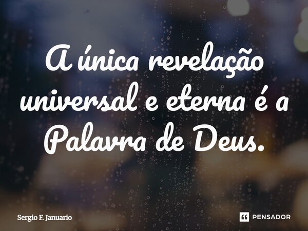 A única revelação universal e eterna é a Palavra de Deus.... Frase de Sergio F. Januario.