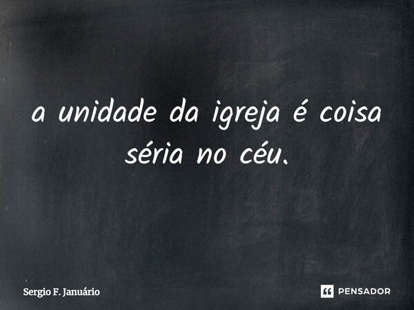 ⁠a unidade da igreja é coisa séria no céu.... Frase de Sergio F. Januario.