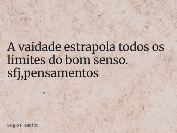 ⁠A vaidade estrapola todos os limites do bom senso. sfj,pensamentos... Frase de Sergio F. Januário.