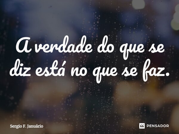 ⁠A verdade do que se diz está no que se faz.... Frase de Sergio F. Januario.