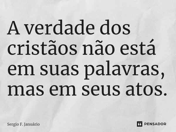 ⁠A verdade dos cristãos não está em suas palavras, mas em seus atos.... Frase de Sergio F. Januario.