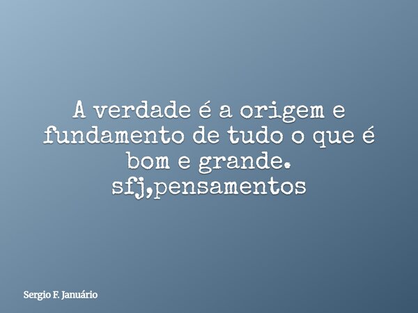 A verdade é a origem e fundamento de tudo o que é bom e grande. ⁠sfj,pensamentos... Frase de Sergio F. Januário.