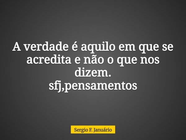 ⁠A verdade é aquilo em que se acredita e não o que nos dizem. sfj,pensamentos... Frase de Sergio F. Januário.