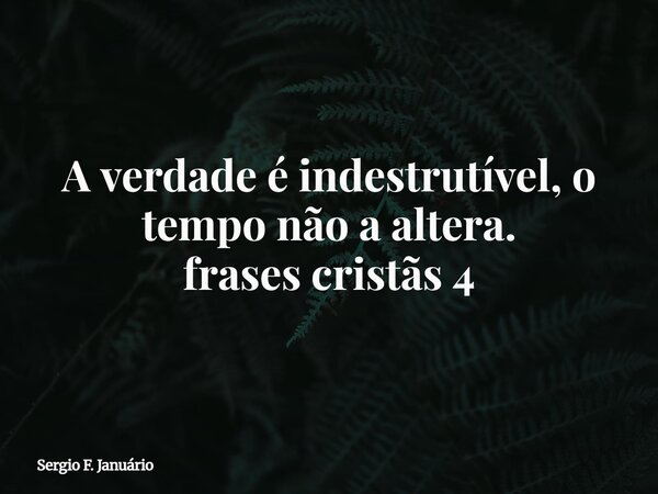 A verdade é indestrutível, o tempo não a altera. frases cristãs 4⁠... Frase de Sergio F. Januário.