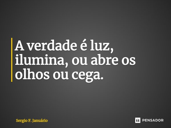 ⁠A verdade é luz, ilumina, ou abre os olhos ou cega.... Frase de Sergio F. Januario.
