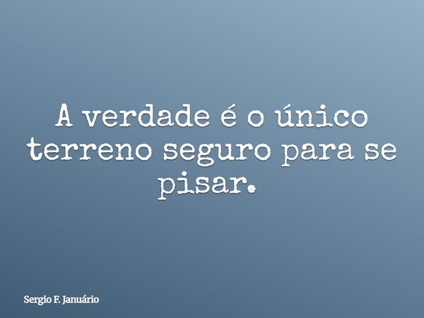 A verdade é o único terreno seguro para se pisar. ⁠... Frase de Sergio F. Januário.