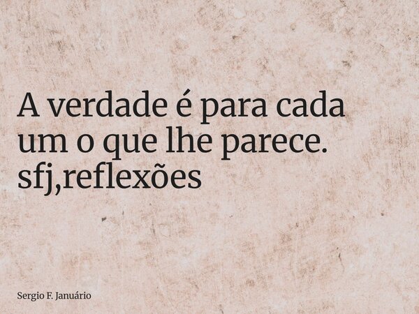 ⁠A verdade é para cada um o que lhe parece. sfj,reflexões... Frase de Sergio F. Januário.