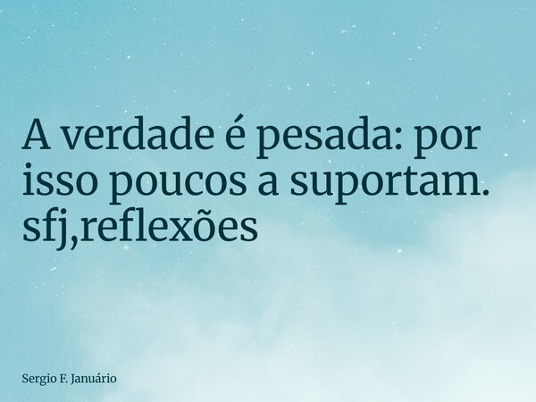 ⁠A verdade é pesada: por isso poucos a suportam. sfj,reflexões... Frase de Sergio F. Januário.