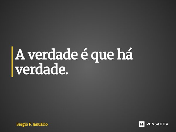 ⁠A verdade é que há verdade.... Frase de Sergio F. Januario.