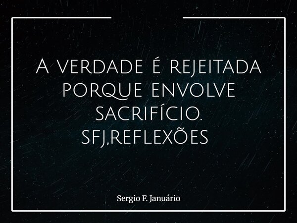 A verdade é rejeitada porque envolve sacrifício. sfj,reflexões ⁠... Frase de Sergio F. Januário.