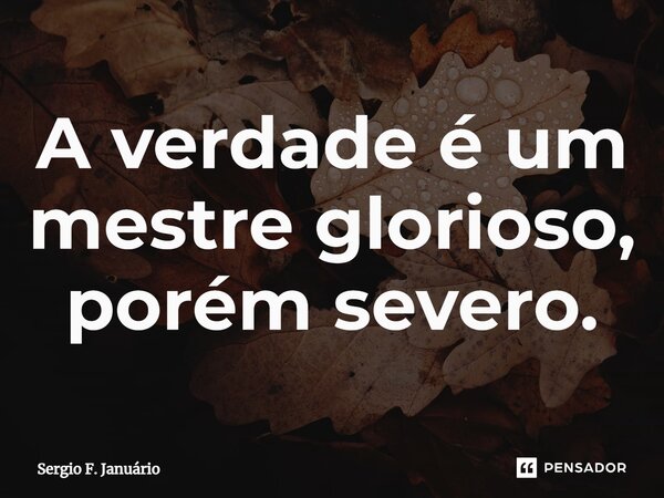 ⁠A verdade é um mestre glorioso, porém severo.... Frase de Sergio F. Januario.