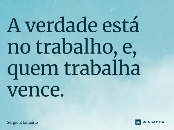 ⁠A verdade está no trabalho, e, quem trabalha vence.... Frase de Sergio F. Januario.
