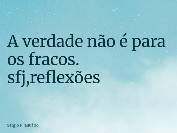 ⁠A verdade não é para os fracos. sfj,reflexões... Frase de Sergio F. Januário.