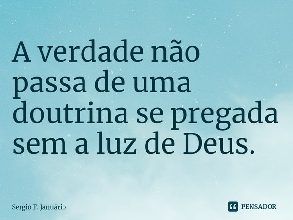 ⁠A verdade não passa de uma doutrina se pregada sem a luz de Deus.... Frase de Sergio F. Januario.
