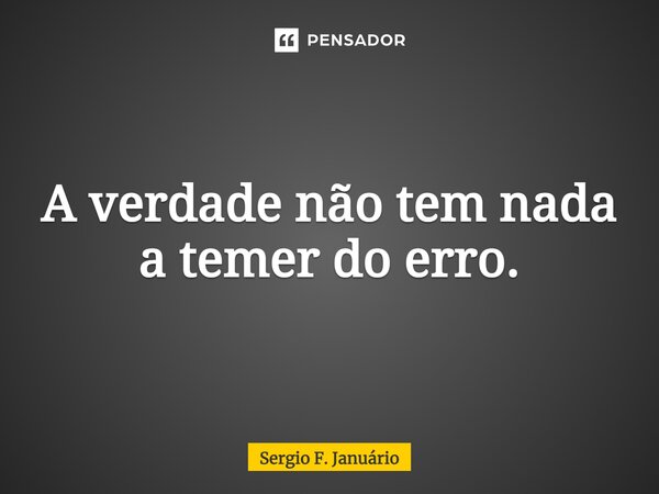 ⁠A verdade não tem nada a temer do erro.... Frase de Sergio F. Januario.