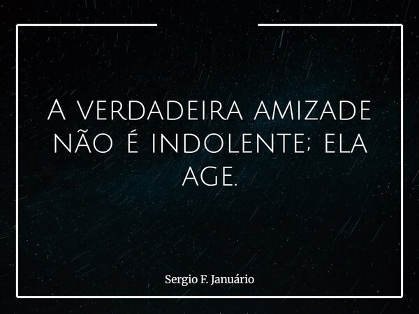 A verdadeira amizade não é indolente; ela age.... Frase de Sergio F. Januário.