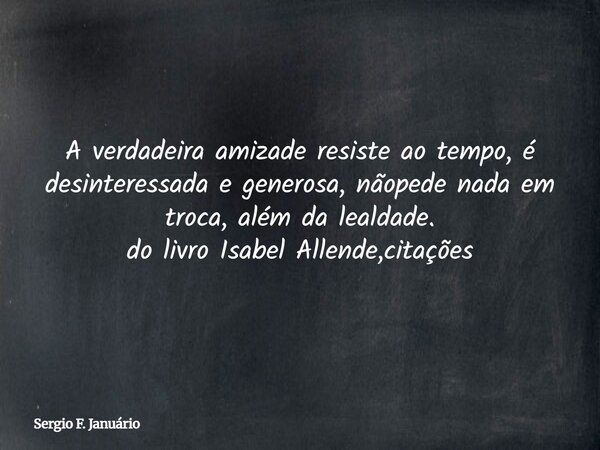 A verdadeira amizade resiste ao tempo, é desinteressada e generosa, nãopede nada em troca, além da lealdade. do livro Isabel Allende,citações⁠... Frase de Sergio F. Januário.