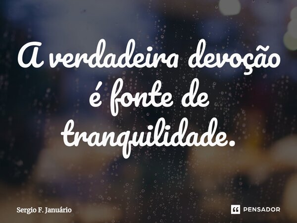 ⁠A verdadeira devoção é fonte de tranquilidade.... Frase de Sergio F. Januario.