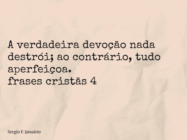 ⁠A verdadeira devoção nada destrói; ao contrário, tudo aperfeiçoa. frases cristãs 4... Frase de Sergio F. Januário.