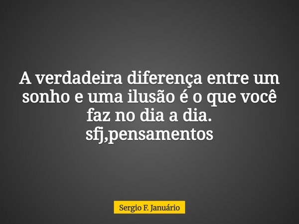 A verdadeira diferença entre um sonho e uma ilusão é o que você faz no dia a dia. sfj,pensamentos⁠... Frase de Sergio F. Januário.