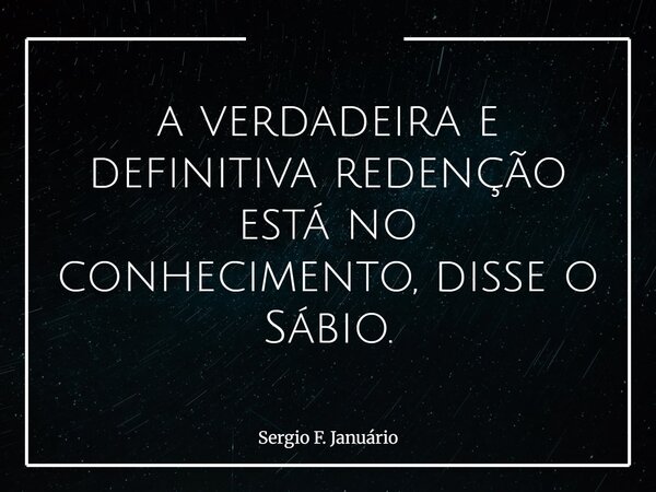 ⁠a verdadeira e definitiva redenção está no conhecimento, disse o Sábio.... Frase de Sergio F. Januário.
