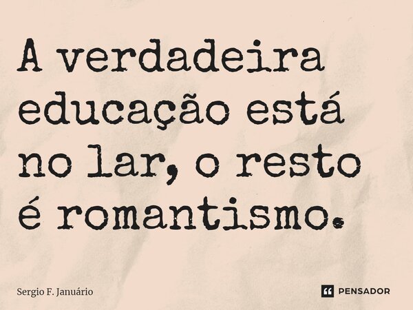 ⁠A verdadeira educação está no lar, o resto é romantismo.... Frase de Sergio F. Januario.