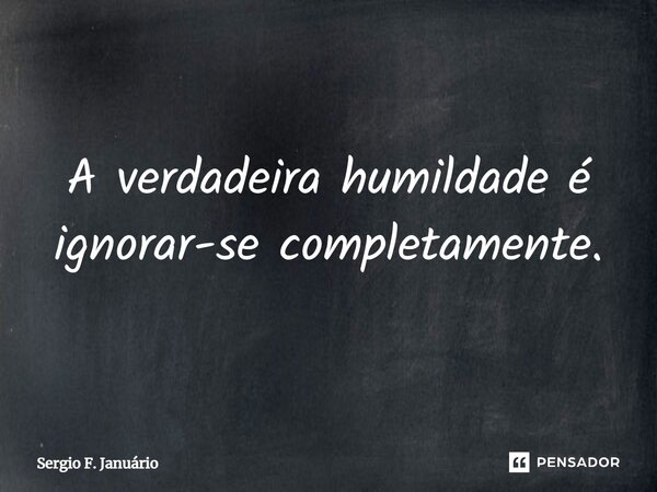 ⁠A verdadeira humildade é ignorar-se completamente.... Frase de Sergio F. Januario.