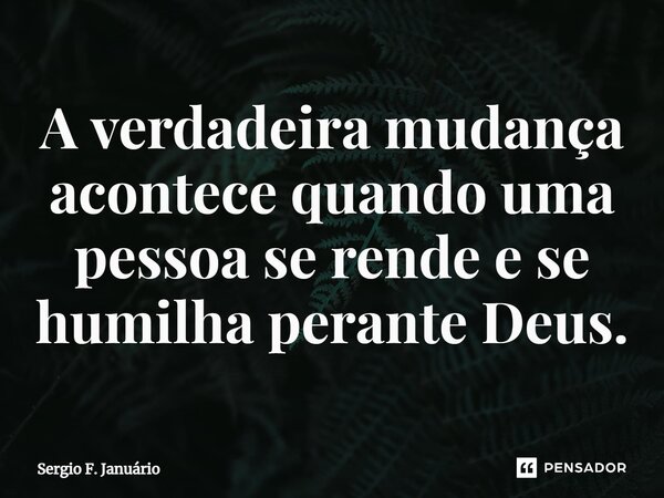 ⁠A verdadeira mudança acontece quando uma pessoa se rende e se humilha perante Deus.... Frase de Sergio F. Januario.