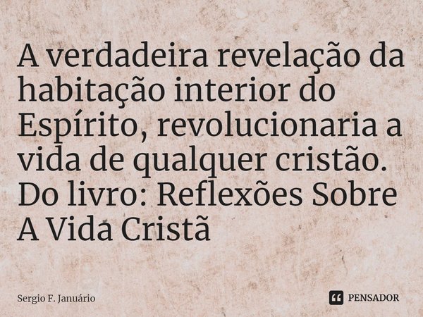 ⁠A verdadeira revelação da habitação interior do Espírito, revolucionaria a vida de qualquer cristão. Do livro: Reflexões Sobre A Vida Cristã... Frase de Sergio F. Januario.