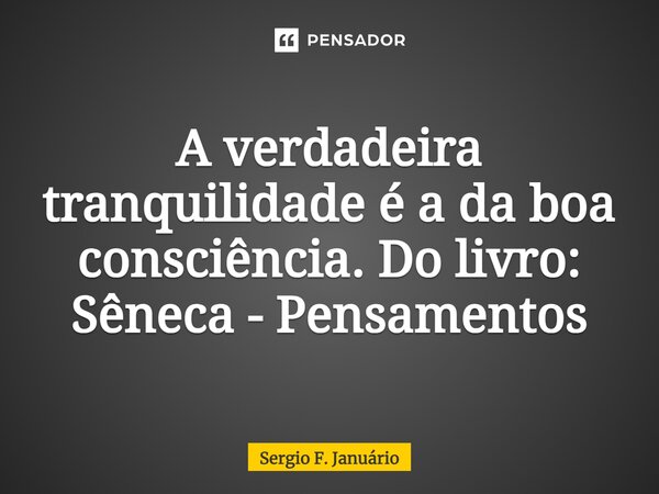 ⁠A verdadeira tranquilidade é a da boa consciência. Do livro: Sêneca - Pensamentos... Frase de Sergio F. Januario.