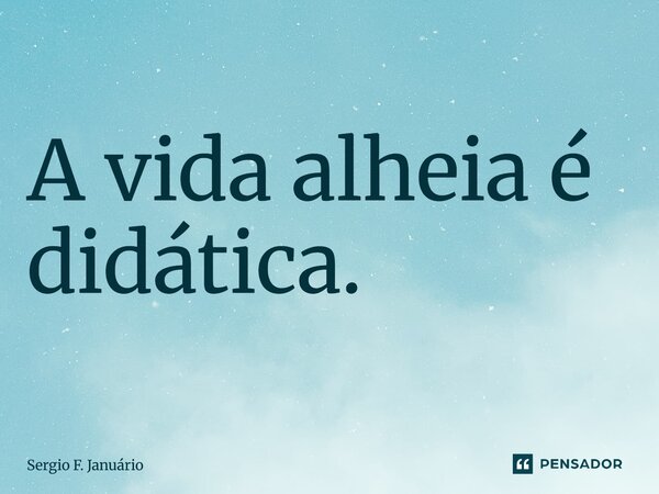 ⁠A vida alheia é didática.... Frase de Sergio F. Januario.