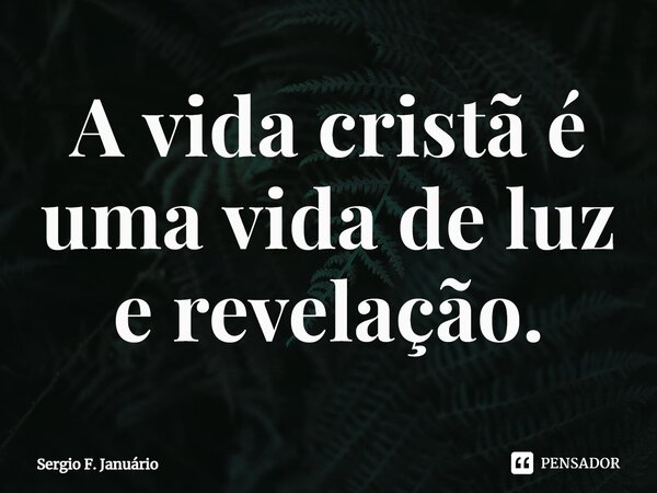 ⁠A vida cristã é uma vida de luz e revelação.... Frase de Sergio F. Januario.