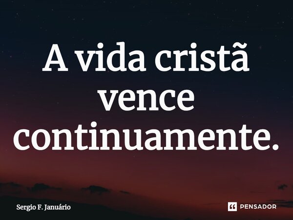 ⁠A vida cristã vence continuamente.... Frase de Sergio F. Januario.