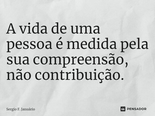 ⁠A vida de uma pessoa é medida pela sua compreensão, não contribuição.... Frase de Sergio F. Januario.